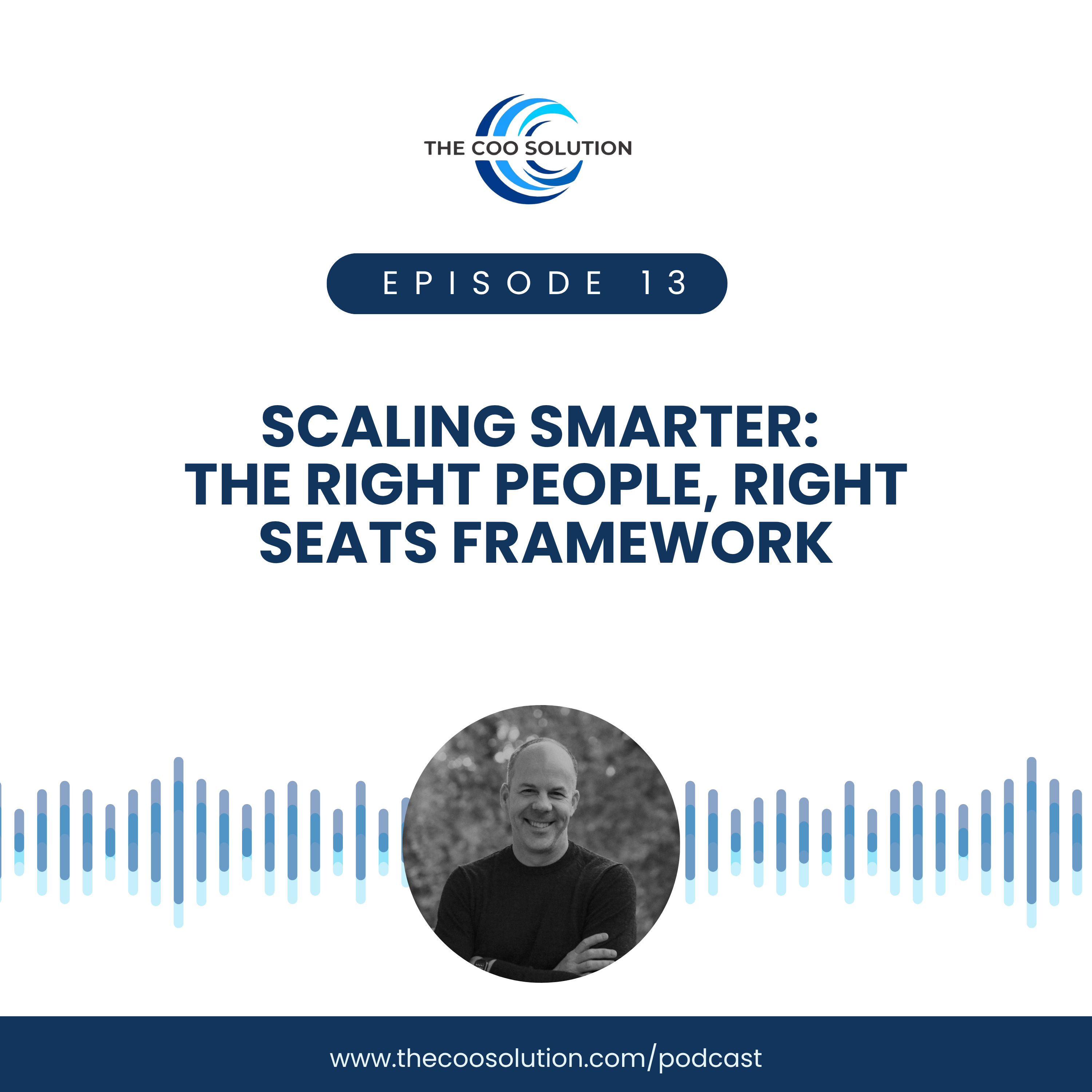 Podcast cover for Episode 13 of The COO Solution titled ‘Scaling Smarter: The Right People, Right Seats Framework,’ featuring a smiling man in a black shirt with audio wave graphics and podcast website link.